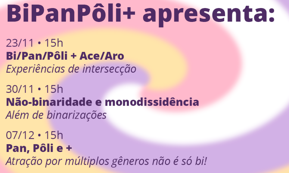 BiPanPôli+ apresenta: 23/11 • 15h Bi/Pan/Pôli + Ace/Aro Experiências de intersecção 30/11 • 15h Não-binaridade e monodissidência Além de binarizações 07/12 • 15h Pan, Pôli e + Atração por múltiplos gêneros não é só bi!